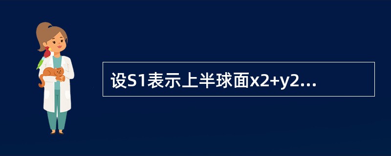 设S1表示上半球面x2+y2+z2=R2,z≥0的上侧，设S2表示下半球面x2+y2+z2=R2,z≤0的下侧。若曲面积分<img border="0" style=&quo