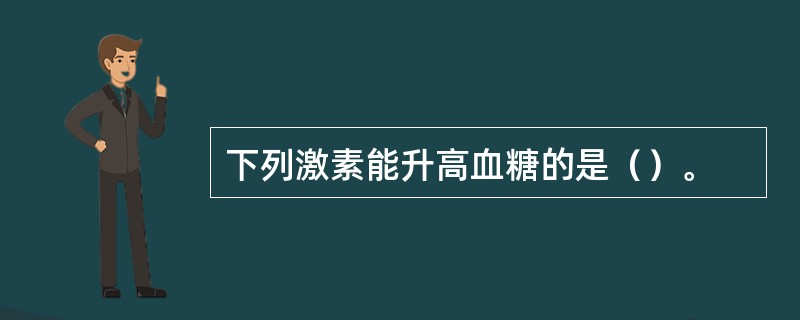 下列激素能升高血糖的是（）。