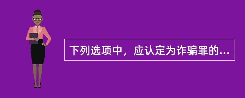 下列选项中，应认定为诈骗罪的有（　　）。