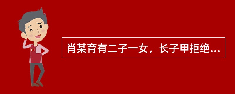 肖某育有二子一女，长子甲拒绝对肖某尽赡养义务，次子乙患脑瘫且无生活来源，女儿丙婚前、婚后均与肖某共同生活。2004年肖某捡到一弃婴丁并予以抚养，但未办理收养手续。2012年7月，肖某死亡。分配遗产时（