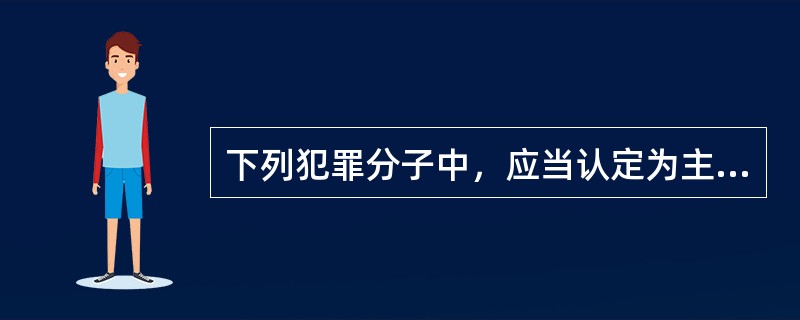 下列犯罪分子中，应当认定为主犯的是（　　）。