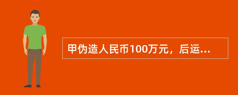 甲伪造人民币100万元，后运输至外地出售，获赃款10万元。对甲的行为（　　）。