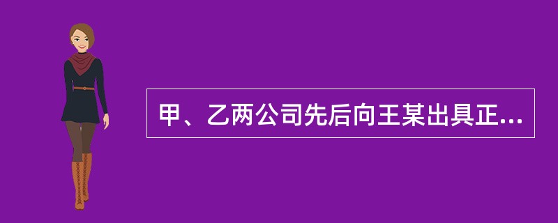 甲、乙两公司先后向王某出具正式的委托授权书，委托王某为其代理人，授权王某可以和任何单位签订购销合同。王某签订的下列合同中，有效的是（　　）。