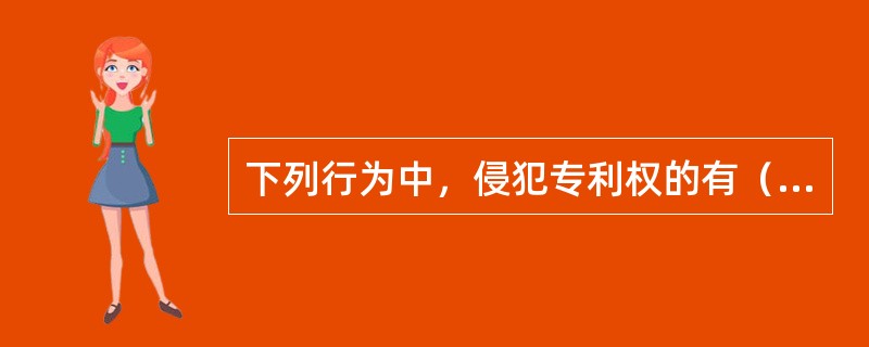 下列行为中，侵犯专利权的有（　　）。[2010年非法学真题]