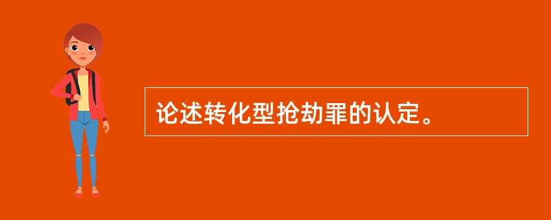 论述转化型抢劫罪的认定。