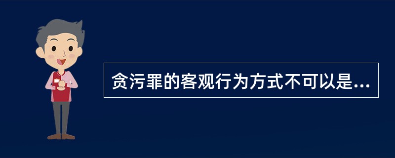 贪污罪的客观行为方式不可以是以下哪种形式？（　　）