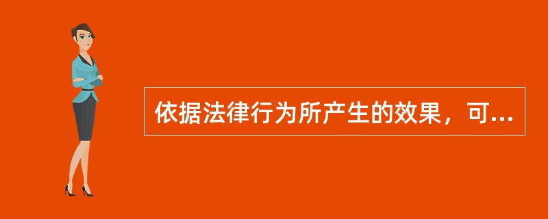 依据法律行为所产生的效果，可以将法律行为分为（　　）。