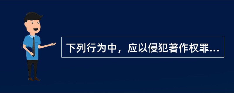 下列行为中，应以侵犯著作权罪定罪处罚的有（　　）。[2014年非法学真题]