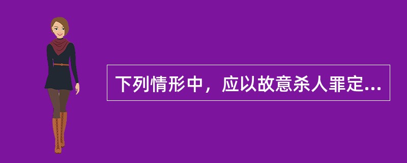 下列情形中，应以故意杀人罪定罪判刑的有（　　）。[2002年非法学真题]