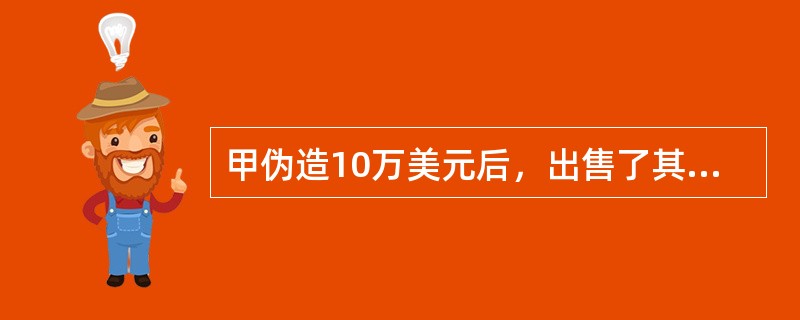 甲伪造10万美元后，出售了其中的5万美元假币，还剩5万美元假币没有出售。对甲的行为应（　　）。[2010年非法学真题]