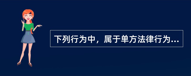 下列行为中，属于单方法律行为的是（　　）。[2006年非法学真题]