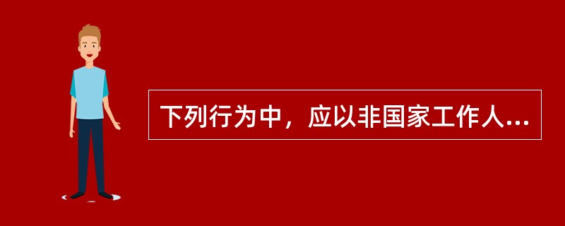 下列行为中，应以非国家工作人员受贿罪定罪处罚的是（　　）。[2014年非法学真题]