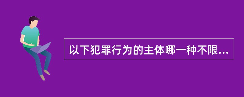 以下犯罪行为的主体哪一种不限于国家机关工作人员？（　　）