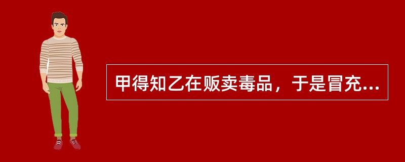 甲得知乙在贩卖毒品，于是冒充缉毒警察，用手铐将乙铐在水管上，拿走毒品。之后，甲将这批毒品贩卖出去。甲的行为应（　　）。[2010年真题]