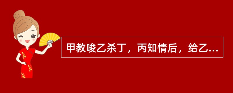 甲教唆乙杀丁，丙知情后，给乙提供一把匕首，乙将丁杀害。关于本案，下列说法中正确的是（　　）。[2006年非法学真题]