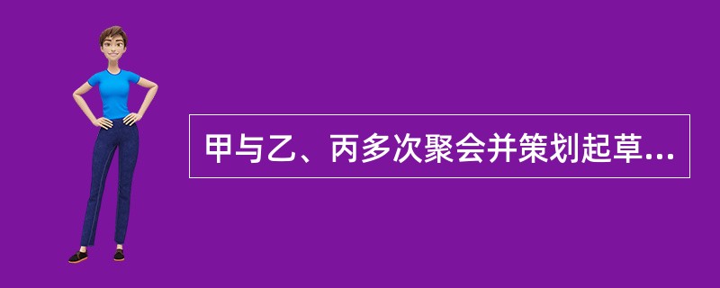 甲与乙、丙多次聚会并策划起草了“告同胞书”，成立了反动组织，印刷宣传文件，煽动推翻人民民主政权，并物色发展成员。乙策动其好友丁参加反动组织，却遭到丁一口拒绝。甲、乙、丙三人害怕罪行暴露，遂密谋杀人灭口
