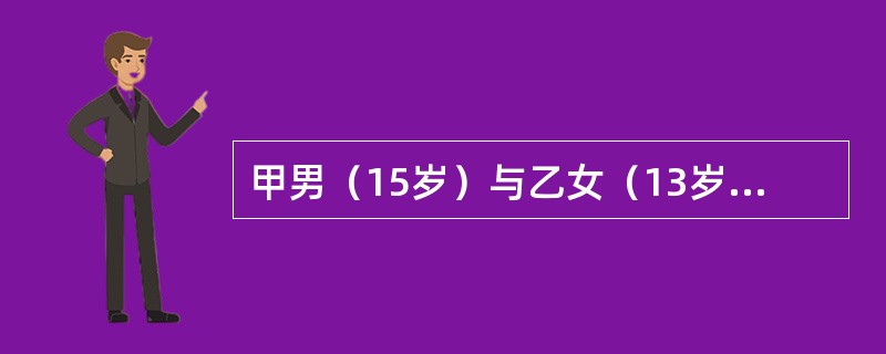 甲男（15岁）与乙女（13岁）在同一所中学上学，二人在参加校文体活动时相识并成为好友，关系日渐密切。某日二人在公园发生性关系时被发现。据甲交代，二人还曾在自己家中发生过一次性关系。甲、乙均表示是双方自