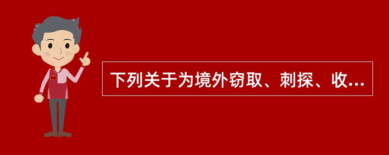 下列关于为境外窃取、刺探、收买、非法提供国家秘密、情报罪与非法获取国家秘密罪的区别，说法不正确的是（　　）。