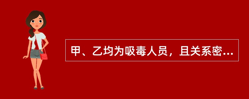 甲、乙均为吸毒人员，且关系密切。乙因买不到毒品，多次让甲将自己吸食的毒品转让几克给乙，甲每次均以购买价转让毒品给乙，未从中牟利。关于本案，下列选项表述错误的是（　　）。