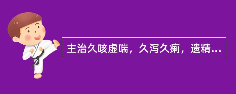 主治久咳虚喘，久泻久痢，遗精滑精，自汗盗汗，心悸失眠的药物是（）。