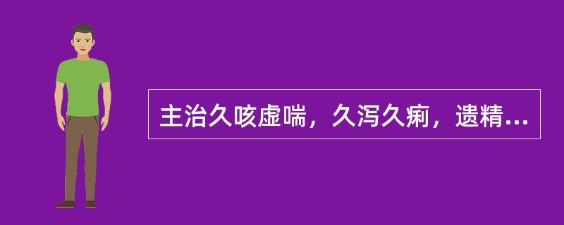 主治久咳虚喘，久泻久痢，遗精滑精，自汗盗汗，崩漏下血的药物是（）。