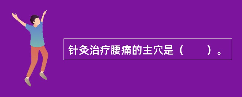 针灸治疗腰痛的主穴是（　　）。