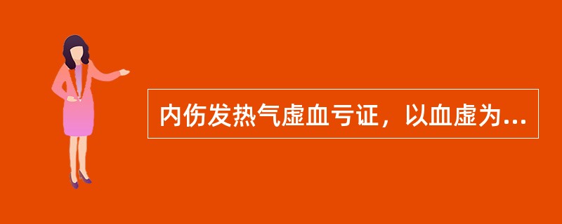 内伤发热气虚血亏证，以血虚为主者，治宜选方（　　）。 