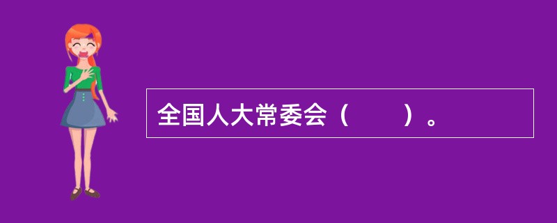 全国人大常委会（　　）。