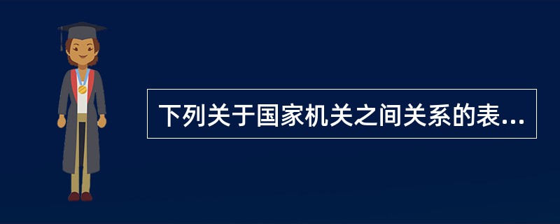 下列关于国家机关之间关系的表述，正确的有（　　）。[2012年非法学真题]