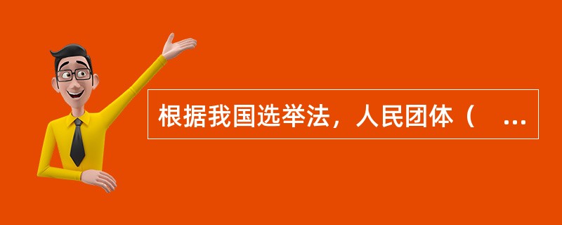 根据我国选举法，人民团体（　　）。