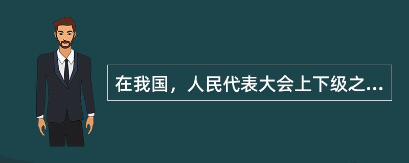 在我国，人民代表大会上下级之间的关系是（　　）。[2007年非法学真题]