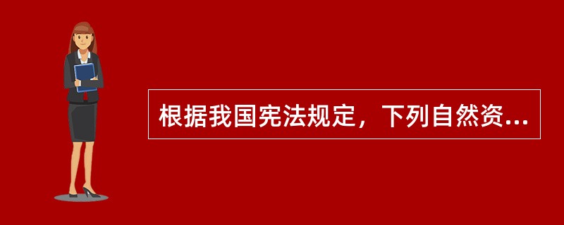 根据我国宪法规定，下列自然资源中只能属于国家所有的是（　　）。