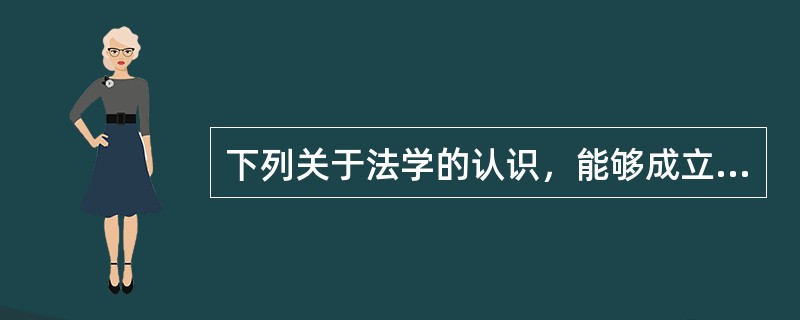 下列关于法学的认识，能够成立的有（　　）。