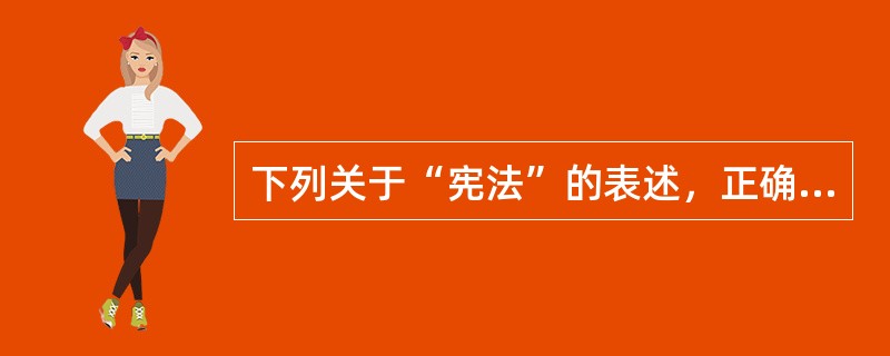 下列关于“宪法”的表述，正确的是（　　）。