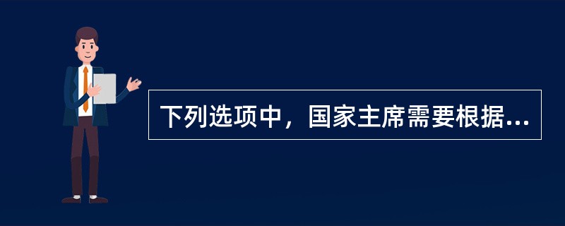 下列选项中，国家主席需要根据全国人大或全国人大常委会的决定行使的职权有（　　）。