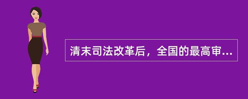 清末司法改革后，全国的最高审判机关是（　　）。[2009年非法学真题]