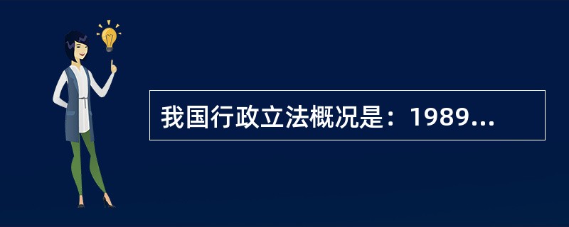 我国行政立法概况是：1989年通过《中华人民共和国行政诉讼法》，1994年通过《中华人民共和国赔偿法》，1996年通过《中华人民共和国行政处罚法》，1997年通过《中华人民共和国行政监察法》，1999