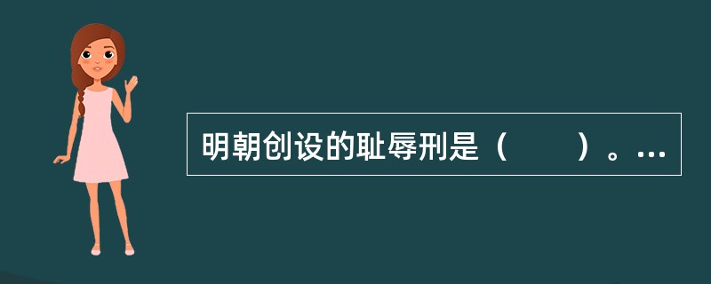 明朝创设的耻辱刑是（　　）。[2000年非法学真题]