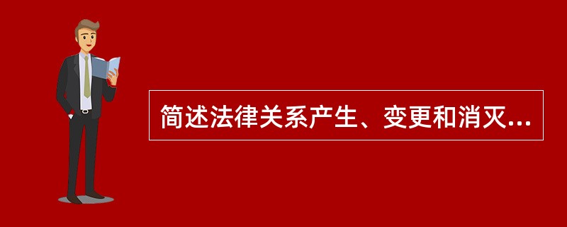 简述法律关系产生、变更和消灭的条件及它们的关系。