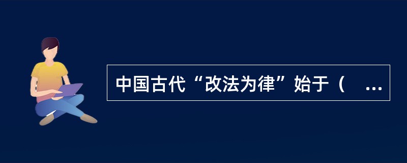 中国古代“改法为律”始于（　　）。[2012年非法学真题]