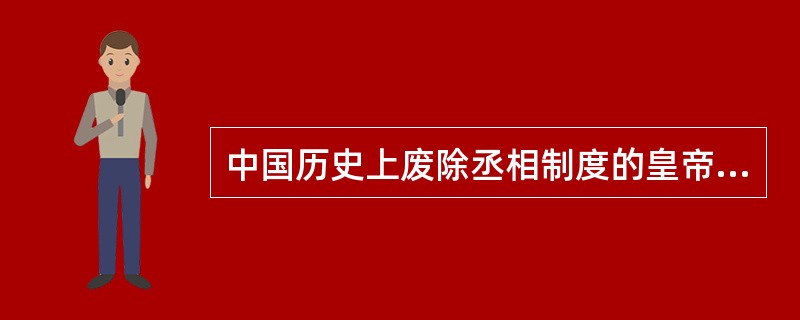 中国历史上废除丞相制度的皇帝是（　　）。[2011年非法学真题]