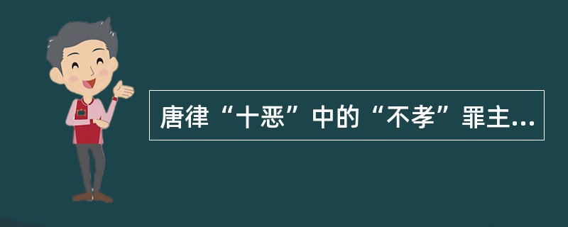 唐律“十恶”中的“不孝”罪主要包括（　　）。[2005年非法学真题]