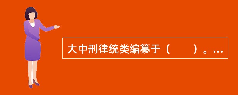 大中刑律统类编纂于（　　）。[2004年非法学真题]