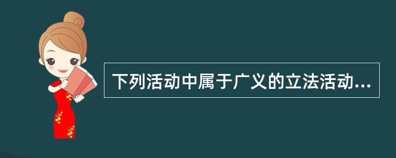下列活动中属于广义的立法活动的是（　　）。