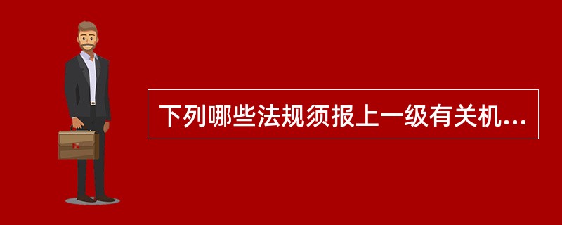 下列哪些法规须报上一级有关机关批准后才能实施或者生效？（　　）