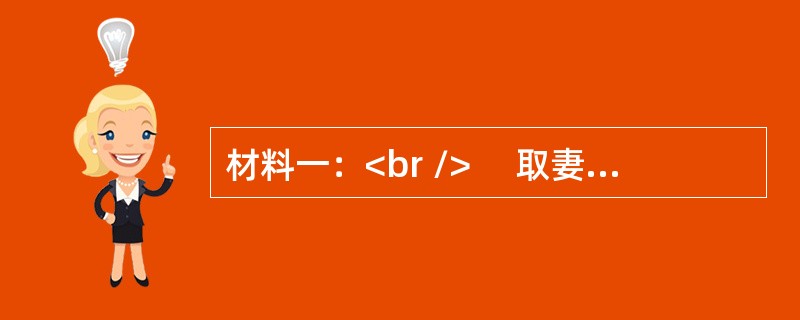 材料一：<br />　 取妻如之何？必告父母。（《诗·齐风·南山》）<br />　 取妻如何？匪媒不得。（《诗·豳风·伐柯》）<br />　 昬（婚）礼者，合二姓之
