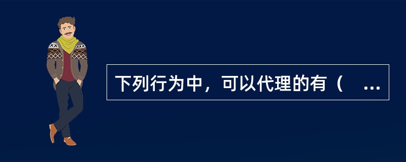 下列行为中，可以代理的有（　　）。