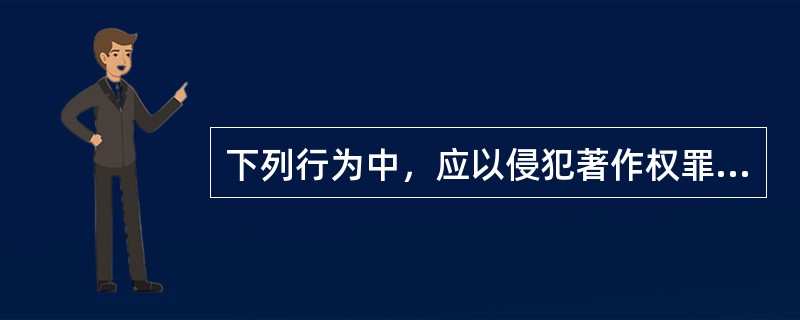 下列行为中，应以侵犯著作权罪定罪处罚的有（　　）。