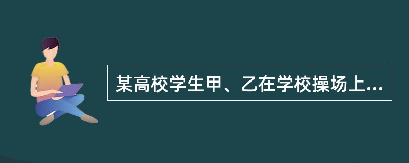 某高校学生甲、乙在学校操场上打篮球时，乙投篮，球反弹将甲的头部砸伤。甲的损害应由（　　）。