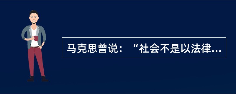 马克思曾说：“社会不是以法律为基础，那是法学家的幻想。相反，法律应该以社会为基础。法律应该是社会共同的，由一定的物质生产方式所产生的利益需要的表现，而不是单个人的恣意横行。”根据这段话所表达的马克思主